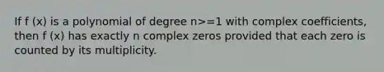 If f (x) is a polynomial of degree n>=1 with complex coefficients, then f (x) has exactly n complex zeros provided that each zero is counted by its multiplicity.