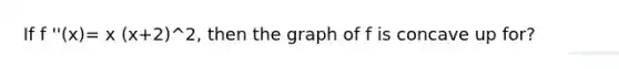 If f ''(x)= x (x+2)^2, then the graph of f is concave up for?