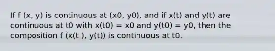 If f (x, y) is continuous at (x0, y0), and if x(t) and y(t) are continuous at t0 with x(t0) = x0 and y(t0) = y0, then the composition f (x(t ), y(t)) is continuous at t0.