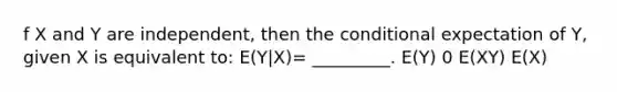 f X and Y are independent, then the conditional expectation of Y, given X is equivalent to: E(Y|X)= _________. E(Y) 0 E(XY) E(X)