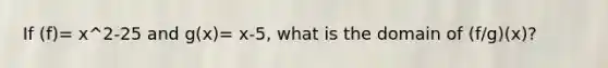 If (f)= x^2-25 and g(x)= x-5, what is the domain of (f/g)(x)?