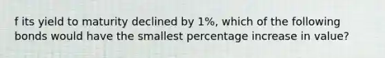 f its yield to maturity declined by 1%, which of the following bonds would have the smallest <a href='https://www.questionai.com/knowledge/kGhkVyPhRK-percentage-increase' class='anchor-knowledge'>percentage increase</a> in value?