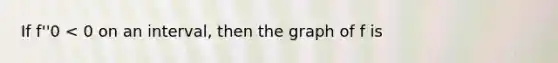 If f''0 < 0 on an interval, then the graph of f is