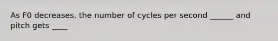 As F0 decreases, the number of cycles per second ______ and pitch gets ____