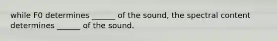 while F0 determines ______ of the sound, the spectral content determines ______ of the sound.