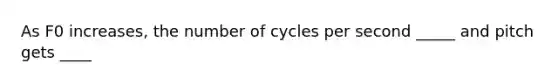 As F0 increases, the number of cycles per second _____ and pitch gets ____