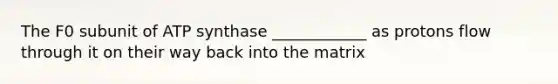 The F0 subunit of ATP synthase ____________ as protons flow through it on their way back into the matrix