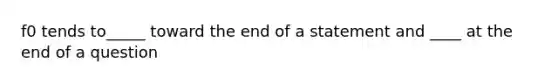 f0 tends to_____ toward the end of a statement and ____ at the end of a question