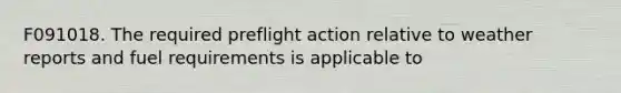 F091018. The required preflight action relative to weather reports and fuel requirements is applicable to