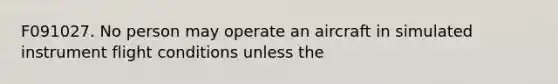 F091027. No person may operate an aircraft in simulated instrument flight conditions unless the