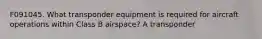 F091045. What transponder equipment is required for aircraft operations within Class B airspace? A transponder