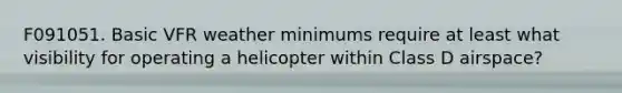 F091051. Basic VFR weather minimums require at least what visibility for operating a helicopter within Class D airspace?