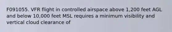 F091055. VFR flight in controlled airspace above 1,200 feet AGL and below 10,000 feet MSL requires a minimum visibility and vertical cloud clearance of