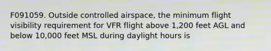 F091059. Outside controlled airspace, the minimum flight visibility requirement for VFR flight above 1,200 feet AGL and below 10,000 feet MSL during daylight hours is