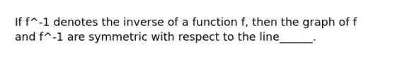 If f^-1 denotes the inverse of a function f, then the graph of f and f^-1 are symmetric with respect to the line______.