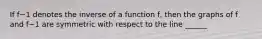 If f−1 denotes the inverse of a function​ f, then the graphs of f and f−1 are symmetric with respect to the line ______