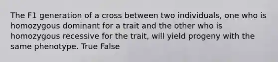 The F1 generation of a cross between two individuals, one who is homozygous dominant for a trait and the other who is homozygous recessive for the trait, will yield progeny with the same phenotype. True False