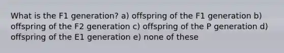 What is the F1 generation? a) offspring of the F1 generation b) offspring of the F2 generation c) offspring of the P generation d) offspring of the E1 generation e) none of these