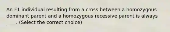 An F1 individual resulting from a cross between a homozygous dominant parent and a homozygous recessive parent is always ____. (Select the correct choice)