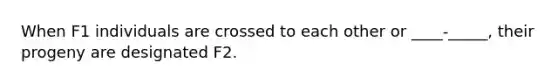 When F1 individuals are crossed to each other or ____-_____, their progeny are designated F2.