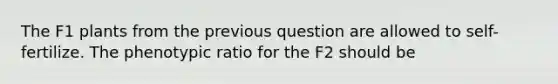 The F1 plants from the previous question are allowed to self-fertilize. The phenotypic ratio for the F2 should be