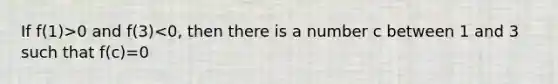 If f(1)>0 and f(3)<0, then there is a number c between 1 and 3 such that f(c)=0