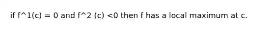 if f^1(c) = 0 and f^2 (c) <0 then f has a local maximum at c.