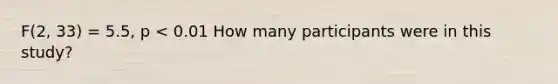 F(2, 33) = 5.5, p < 0.01 How many participants were in this study?