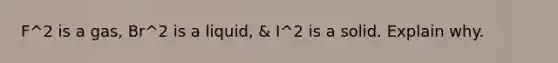 F^2 is a gas, Br^2 is a liquid, & I^2 is a solid. Explain why.