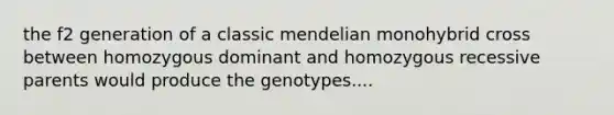 the f2 generation of a classic mendelian monohybrid cross between homozygous dominant and homozygous recessive parents would produce the genotypes....