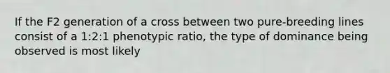 If the F2 generation of a cross between two pure-breeding lines consist of a 1:2:1 phenotypic ratio, the type of dominance being observed is most likely