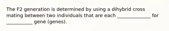 The F2 generation is determined by using a dihybrid cross mating between two individuals that are each ______________ for ___________ gene (genes).