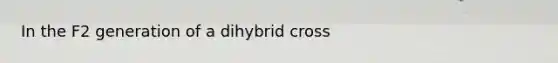 In the F2 generation of a dihybrid cross