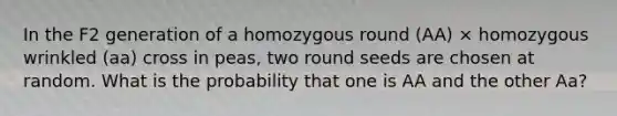 In the F2 generation of a homozygous round (AA) × homozygous wrinkled (aa) cross in peas, two round seeds are chosen at random. What is the probability that one is AA and the other Aa?