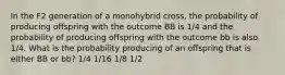 In the F2 generation of a monohybrid cross, the probability of producing offspring with the outcome BB is 1/4 and the probability of producing offspring with the outcome bb is also 1/4. What is the probability producing of an offspring that is either BB or bb? 1/4 1/16 1/8 1/2