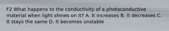 F2 What happens to the conductivity of a photoconductive material when light shines on it? A. It increases B. It decreases C. It stays the same D. It becomes unstable