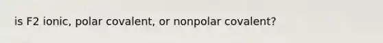 is F2 ionic, polar covalent, or nonpolar covalent?