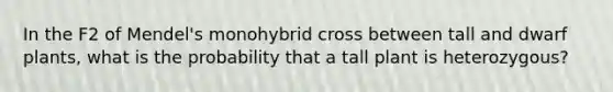 In the F2 of Mendel's monohybrid cross between tall and dwarf plants, what is the probability that a tall plant is heterozygous?