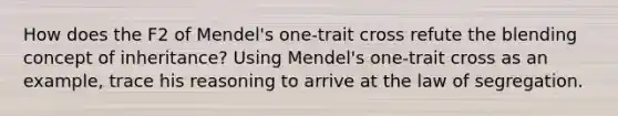 How does the F2 of Mendel's one-trait cross refute the blending concept of inheritance? Using Mendel's one-trait cross as an example, trace his reasoning to arrive at the law of segregation.