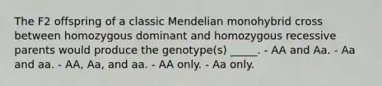 The F2 offspring of a classic Mendelian monohybrid cross between homozygous dominant and homozygous recessive parents would produce the genotype(s) _____. - AA and Aa. - Aa and aa. - AA, Aa, and aa. - AA only. - Aa only.