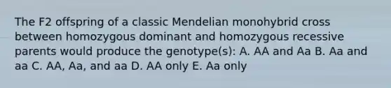 The F2 offspring of a classic Mendelian monohybrid cross between homozygous dominant and homozygous recessive parents would produce the genotype(s): A. AA and Aa B. Aa and aa C. AA, Aa, and aa D. AA only E. Aa only