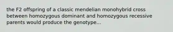 the F2 offspring of a classic mendelian monohybrid cross between homozygous dominant and homozygous recessive parents would produce the genotype...