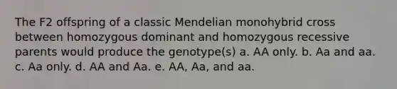 The F2 offspring of a classic Mendelian monohybrid cross between homozygous dominant and homozygous recessive parents would produce the genotype(s) a. AA only. b. Aa and aa. c. Aa only. d. AA and Aa. e. AA, Aa, and aa.