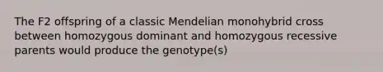 The F2 offspring of a classic Mendelian monohybrid cross between homozygous dominant and homozygous recessive parents would produce the genotype(s)