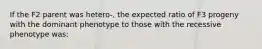 If the F2 parent was hetero-, the expected ratio of F3 progeny with the dominant phenotype to those with the recessive phenotype was: