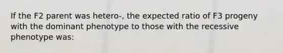 If the F2 parent was hetero-, the expected ratio of F3 progeny with the dominant phenotype to those with the recessive phenotype was: