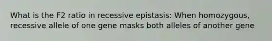 What is the F2 ratio in recessive epistasis: When homozygous, recessive allele of one gene masks both alleles of another gene