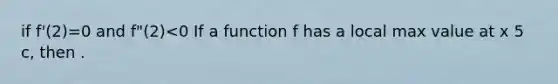 if f'(2)=0 and f"(2)<0 If a function f has a local max value at x 5 c, then .