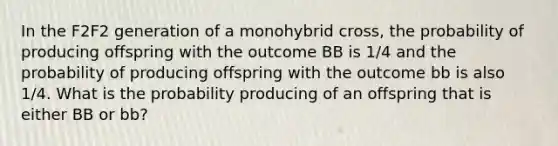 In the F2F2 generation of a monohybrid cross, the probability of producing offspring with the outcome BB is 1/4 and the probability of producing offspring with the outcome bb is also 1/4. What is the probability producing of an offspring that is either BB or bb?