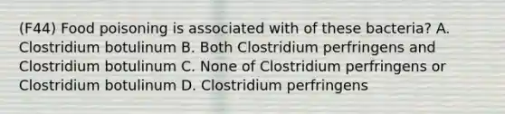 (F44) Food poisoning is associated with of these bacteria? A. Clostridium botulinum B. Both Clostridium perfringens and Clostridium botulinum C. None of Clostridium perfringens or Clostridium botulinum D. Clostridium perfringens